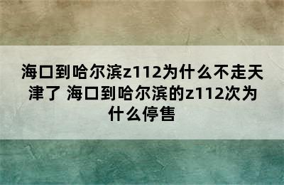 海口到哈尔滨z112为什么不走天津了 海口到哈尔滨的z112次为什么停售